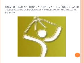 UNIVERSIDAD NACIONAL AUTÓNOMA DE MÉXICO SUAYED
TECNOLOGÍAS DE LA INFORMACIÓN Y COMUNICACIÓN APLICABLES AL
DERECHO.
 