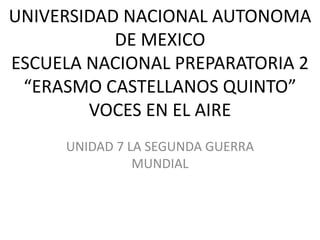 UNIVERSIDAD NACIONAL AUTONOMA
           DE MEXICO
ESCUELA NACIONAL PREPARATORIA 2
 “ERASMO CASTELLANOS QUINTO”
        VOCES EN EL AIRE
     UNIDAD 7 LA SEGUNDA GUERRA
               MUNDIAL
 