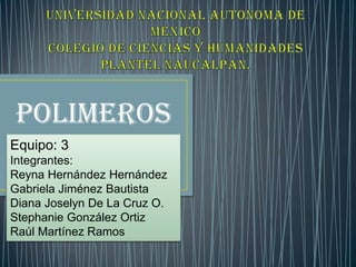 POLIMEROS
Equipo: 3
Integrantes:
Reyna Hernández Hernández
Gabriela Jiménez Bautista
Diana Joselyn De La Cruz O.
Stephanie González Ortiz
Raúl Martínez Ramos
 