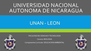 UNIVERSIDAD NACIONAL
AUTONOMA DE NICARAGUA
UNAN - LEON
FACULTAD DE CIENCIAS Y TECNOLOGIA

Carrera: BIOLOGIA
Componente Curricular: EDUCACION AMBIENTAL

 