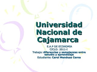 Universidad Nacional de Cajamarca  E.A.P DE ECONOMIA CICLO: 2011-I  Trabajo : diferencias y semejanzas entre estudio y aprendizaje Estudiante : Carol Mendoza Cerna 