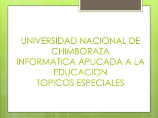 UNIVERSIDAD NACIONAL DE
       CHIMBORAZA
INFORMATICA APLICADA A LA
        EDUCACION
    TOPICOS ESPECIALES
 