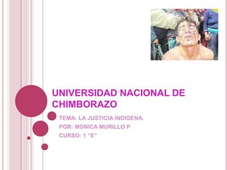 UNIVERSIDAD NACIONAL DE CHIMBORAZO TEMA: LA JUSTICIA INDIGENA. POR: MONICA MURILLO P CURSO: 1 “E” 
