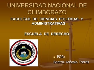 UNIVERSIDAD NACIONAL DE CHIMBORAZO FACULTAD  DE  CIENCIAS  POLITICAS  Y ADMINISTRATIVAS  ESCUELA  DE  DERECHO  POR: Beatriz Arévalo Torres 