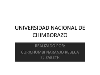 UNIVERSIDAD NACIONAL DE CHIMBORAZO  REALIZADO POR:  CURICHUMBI NARANJO REBECA ELIZABETH 