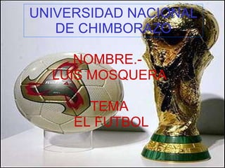 UNIVERSIDAD NACIONAL DE CHIMBORAZO NOMBRE.-  LUIS MOSQUERA TEMA EL FUTBOL 