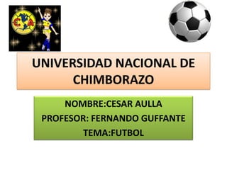 UNIVERSIDAD NACIONAL DE CHIMBORAZO NOMBRE:CESAR AULLA PROFESOR: FERNANDO GUFFANTE TEMA:FUTBOL 
