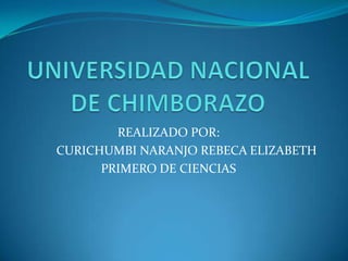 UNIVERSIDAD NACIONAL DE CHIMBORAZO  REALIZADO POR:  CURICHUMBI NARANJO REBECA ELIZABETH PRIMERO DE CIENCIAS  