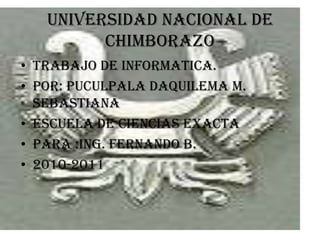 UNIVERSIDAD NACIONAL DE CHIMBORAZO TRABAJO DE INFORMATICA. POR: PUCULPALA DAQUILEMA M. SEBASTIANA ESCUELA DE CIENCIAS EXACTA PARA :Ing. FERNANDO B. 2010-2011 