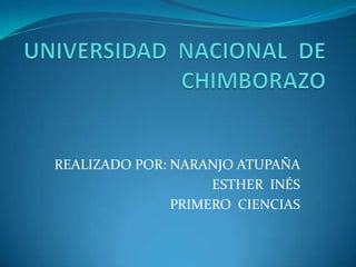 UNIVERSIDAD  NACIONAL  DE  CHIMBORAZO REALIZADO POR: NARANJO ATUPAÑA   ESTHER  INÉS PRIMERO  CIENCIAS  