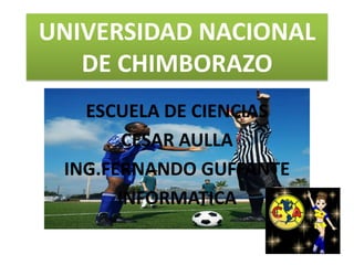 UNIVERSIDAD NACIONAL DE CHIMBORAZO ESCUELA DE CIENCIAS CESAR AULLA ING.FERNANDO GUFFANTE INFORMATICA 