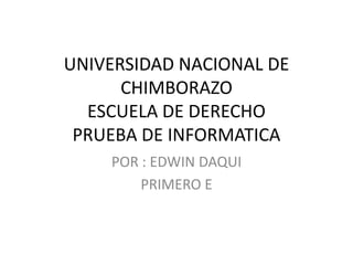 UNIVERSIDAD NACIONAL DE CHIMBORAZOESCUELA DE DERECHOPRUEBA DE INFORMATICA POR : EDWIN DAQUI PRIMERO E 