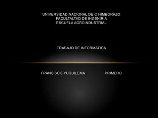 UNIVERSIDAD NACIONAL DE C HIMBORAZOFACULTALTAD DE INGENIRIA ESCUELA AGROINDUSTRIALTRABAJO DE INFORMATICAFRANCISCO YUQUILEMA                  PRIMERO 