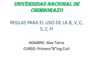 UNIVERSIDAD NACIONAL DE CHIMBORAZOREGLAS PARA EL USO DE LA B, V, C, S, Z, H NOMBRE: Alex Tierra CURSO: Primero”B”Ing.Civil 
