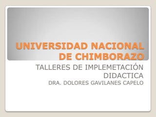 UNIVERSIDAD NACIONAL
       DE CHIMBORAZO
   TALLERES DE IMPLEMETACIÓN
                   DIDACTICA
     DRA. DOLORES GAVILANES CAPELO
 