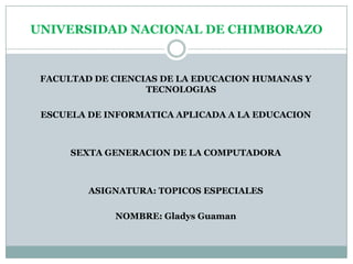 UNIVERSIDAD NACIONAL DE CHIMBORAZO


 FACULTAD DE CIENCIAS DE LA EDUCACION HUMANAS Y
                   TECNOLOGIAS

 ESCUELA DE INFORMATICA APLICADA A LA EDUCACION



      SEXTA GENERACION DE LA COMPUTADORA



         ASIGNATURA: TOPICOS ESPECIALES

             NOMBRE: Gladys Guaman
 