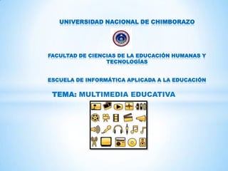 UNIVERSIDAD NACIONAL DE CHIMBORAZO




FACULTAD DE CIENCIAS DE LA EDUCACIÓN HUMANAS Y
                 TECNOLOGÍAS


ESCUELA DE INFORMÁTICA APLICADA A LA EDUCACIÓN

 TEMA: MULTIMEDIA EDUCATIVA
 