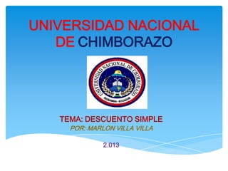 UNIVERSIDAD NACIONAL
   DE CHIMBORAZO




   TEMA: DESCUENTO SIMPLE
     POR: MARLON VILLA VILLA

              2.013
 