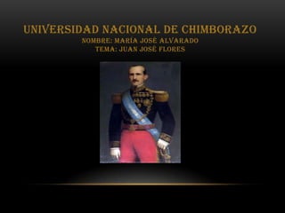 UNIVERSIDAD NACIONAL DE CHIMBORAZO
NOMBRE: MARÍA JOSÉ ALVARADO
TEMA: JUAN JOSÉ FLORES
 