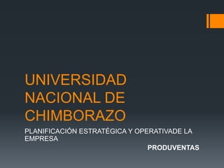 UNIVERSIDAD
NACIONAL DE
CHIMBORAZO
PLANIFICACIÓN ESTRATÉGICA Y OPERATIVADE LA
EMPRESA
PRODUVENTAS
 