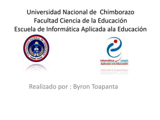 Universidad Nacional de Chimborazo
Facultad Ciencia de la Educación
Escuela de Informática Aplicada ala Educación

Realizado por : Byron Toapanta

 