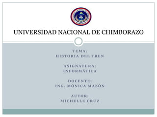 UNIVERSIDAD NACIONAL DE CHIMBORAZO
TEMA:
HISTORIA DEL TREN

ASIGNATURA:
INFORMÁTICA
DOCENTE:
ING. MÓNICA MAZÓN
AUTOR:
MICHELLE CRUZ

 