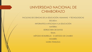 UNIVERSIDAD NACIONAL DE
CHIMBORAZO
FACULTAD DE CIENCIAS DE LA EDUCACIÓN, HUMANAS Y TECNOLOGICAS
ESCUELA:
INFORMÁTICA APLICADA A LA EDUCACIÓN
MATERIA:

ESTRUCTURA DE DATOS
TEMA:
MÉTODO DE BURBUJA O METODO DE CAMBIO
NOMBRE:

MARIA TENELEMA

 