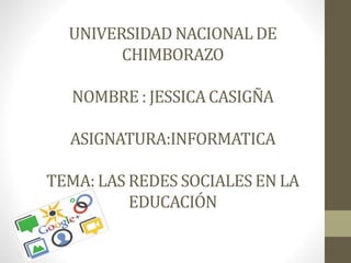 UNIVERSIDAD NACIONAL DE
CHIMBORAZO
NOMBRE : JESSICACASIGÑA
ASIGNATURA:INFORMATICA
TEMA: LAS REDES SOCIALES EN LA
EDUCACIÓN
 