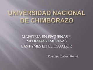 MAESTRIA EN PEQUEÑAS Y 
MEDIANAS EMPRESAS 
LAS PYMES EN EL ECUADOR 
Rosalina Balanzátegui 
 