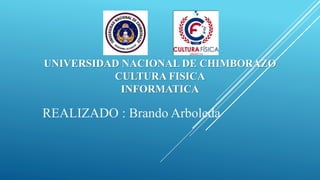 UNIVERSIDAD NACIONAL DE CHIMBORAZO
CULTURA FISICA
INFORMATICA
REALIZADO : Brando Arboleda
 