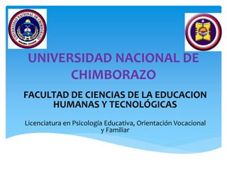 UNIVERSIDAD NACIONAL DE
CHIMBORAZO
FACULTAD DE CIENCIAS DE LA EDUCACION
HUMANAS Y TECNOLÓGICAS
Licenciatura en Psicología Educativa, Orientación Vocacional
y Familiar
 