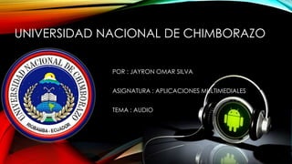 UNIVERSIDAD NACIONAL DE CHIMBORAZO
POR : JAYRON OMAR SILVA
ASIGNATURA : APLICACIONES MULTIMEDIALES
TEMA : AUDIO
 