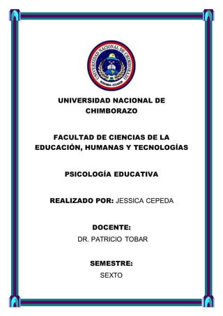 UNIVERSIDAD NACIONAL DE
CHIMBORAZO
FACULTAD DE CIENCIAS DE LA
EDUCACIÓN, HUMANAS Y TECNOLOGÍAS
PSICOLOGÍA EDUCATIVA
REALIZADO POR: JESSICA CEPEDA
DOCENTE:
DR. PATRICIO TOBAR
SEMESTRE:
SEXTO
 