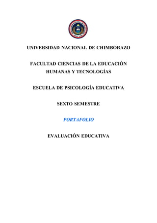 UNIVERSIDAD NACIONAL DE CHIMBORAZO
FACULTAD CIENCIAS DE LA EDUCACIÓN
HUMANAS Y TECNOLOGÍAS
ESCUELA DE PSICOLOGÍA EDUCATIVA
SEXTO SEMESTRE
PORTAFOLIO
EVALUACIÓN EDUCATIVA
 
