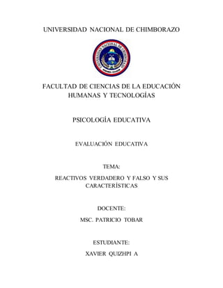 UNIVERSIDAD NACIONAL DE CHIMBORAZO
FACULTAD DE CIENCIAS DE LA EDUCACIÓN
HUMANAS Y TECNOLOGÍAS
PSICOLOGÍA EDUCATIVA
EVALUACIÓN EDUCATIVA
TEMA:
REACTIVOS VERDADERO Y FALSO Y SUS
CARACTERÍSTICAS
DOCENTE:
MSC. PATRICIO TOBAR
ESTUDIANTE:
XAVIER QUIZHPI A
 