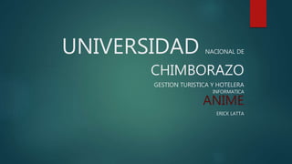 UNIVERSIDAD NACIONAL DE
CHIMBORAZO
GESTION TURISTICA Y HOTELERA
INFORMATICA
ANIME
ERICK LATTA
 