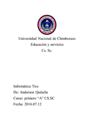 Universidad Nacional de Chimborazo
Educación y servicios
Cs. Sc.
Informática Tics
De: Anderson Quinche
Curso: primero “A” CS.SC
Fecha: 2016.07.12
 