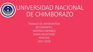 UNIVERSIDAD NACIONAL
DE CHIMBORAZO
TRABAJO DE INFORMATICA
INTEGRANTES:
VERÓNICA BERMEO
DIANA VALDIVIEZO
PERIODO
2017-2018
 