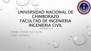 UNIVERSIDAD NACIONAL DE
CHIMBORAZO
FACULTAD DE INGENIERIA
INGENIERIA CIVIL
INFORMATICA
NOMBRE: CRISTIAN PAUL YUGCHA
CURSO: SEGUNDO B
 