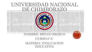UNIVERSIDAD NACIONAL
DE CHIMBORAZO
NOMBRE: BRYAN OROZCO
CURSO:5”A”
MATERIA: EVALUACION
EDUCATIVA
 