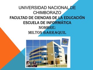 UNIVERSIDAD NACIONAL DE
CHIMBORAZO
FACULTAD DE CIENCIAS DE LA EDUCACIÓN
ESCUELA DE INFORMÁTICA
NOMBRE:
MILTON BARRAQUIL
 