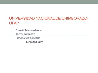 UNIVERSIDAD NACIONAL DE CHIMBORAZO-
UFAP
  Renato Montesdeoca
  Tercer semestre
  Informática Aplicada
           Ricardo Caiza
 