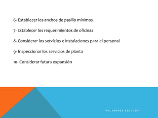 6- Establecer los anchos de pasillo mínimos
7- Establecer los requerimientos de oficinas
8- Considerar los servicios e instalaciones para el personal
9- Inspeccionar los servicios de planta
10- Considerar futura expansión
I N G . A N D R E A E S C U D E R O
 