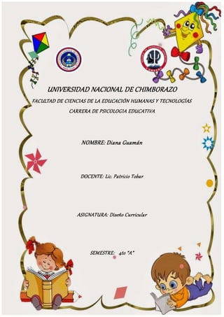 UNIVERSIDAD NACIONAL DE CHIMBORAZO
FACULTAD DE CIENCIAS DE LA EDUCACIÓN HUMANAS Y TECNOLOGÍAS
CARRERA DE PSICOLOGIA EDUCATIVA
NOMBRE: Diana Guamán
DOCENTE: Lic. Patricio Tobar
ASIGNATURA: Diseño Curricular
SEMESTRE: 4to “A”
 