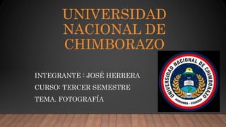 UNIVERSIDAD
NACIONAL DE
CHIMBORAZO
INTEGRANTE : JOSÉ HERRERA
CURSO: TERCER SEMESTRE
TEMA. FOTOGRAFÍA
 
