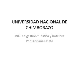 UNIVERSIDAD NACIONAL DE
      CHIMBORAZO
 ING. en gestión turística y hotelera
         Por: Adriana Oñate
 