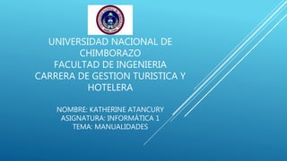 UNIVERSIDAD NACIONAL DE
CHIMBORAZO
FACULTAD DE INGENIERIA
CARRERA DE GESTION TURISTICA Y
HOTELERA
NOMBRE: KATHERINE ATANCURY
ASIGNATURA: INFORMÁTICA 1
TEMA: MANUALIDADES
 