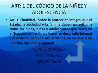 ART: 1 DEL CÓDIGO DE LA NIÑEZ Y ADOLESCENCIA<br />Art. 1. Finalidad.- Sobre la protección integral que el Estado, la socie...