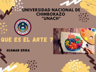 UNIVERSIDAD NACIONAL DE
CHIMBORAZO
"UNACH"
QUE ES EL ARTE ?
GUAMAN ERIKA
 