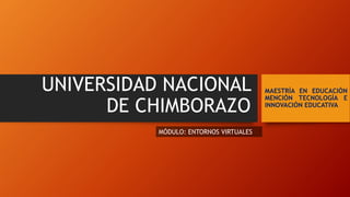 UNIVERSIDAD NACIONAL
DE CHIMBORAZO
MAESTRÍA EN EDUCACIÓN
MENCIÓN TECNOLOGÍA E
INNOVACIÓN EDUCATIVA
MÓDULO: ENTORNOS VIRTUALES
 